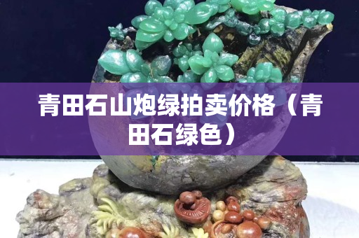 青田石山炮綠拍賣價(jià)格（青田石綠色）