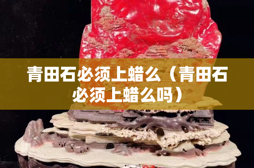 青田石必須上蠟么（青田石必須上蠟么嗎）