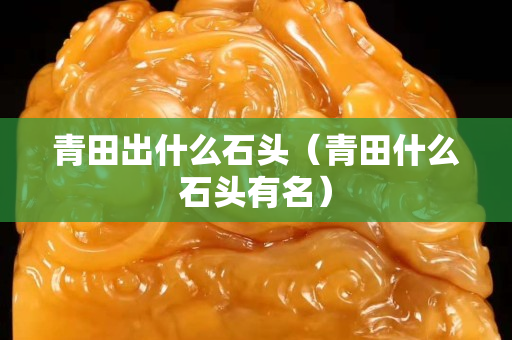 青田出什么石頭（青田什么石頭有名）