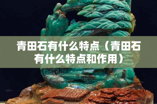 青田石有什么特點(diǎn)（青田石有什么特點(diǎn)和作用）