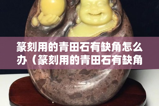 篆刻用的青田石有缺角怎么辦（篆刻用的青田石有缺角怎么辦呢）