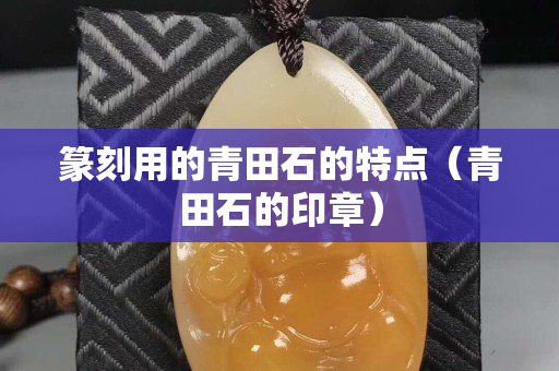 篆刻用的青田石的特點（青田石的印章）