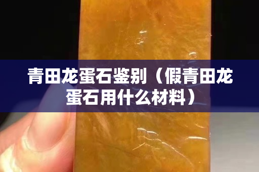 青田龍蛋石鑒別（假青田龍蛋石用什么材料）