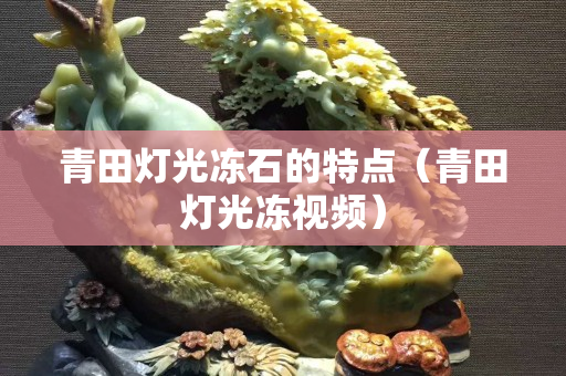 青田燈光凍石的特點（青田燈光凍視頻）