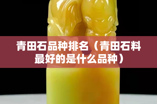 青田石品種排名（青田石料最好的是什么品種）