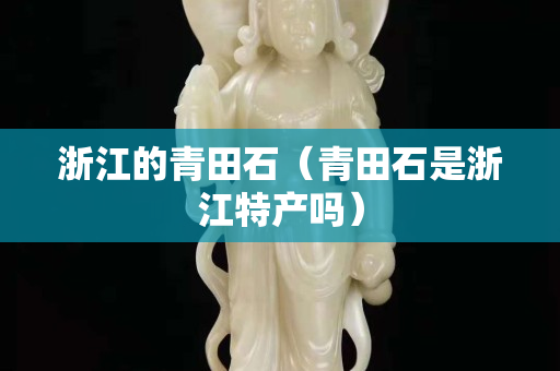 浙江的青田石（青田石是浙江特產嗎）