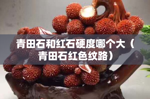 青田石和紅石硬度哪個(gè)大（青田石紅色紋路）