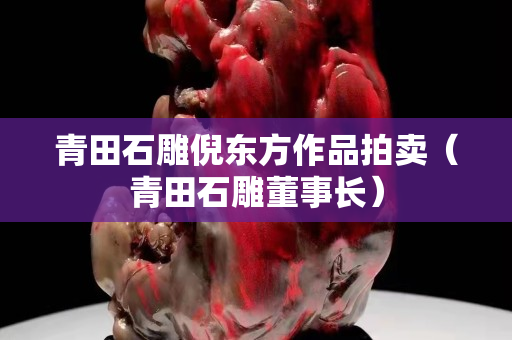 青田石雕倪東方作品拍賣（青田石雕董事長）