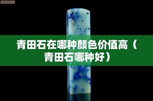青田石在哪種顏色價值高（青田石哪種好）