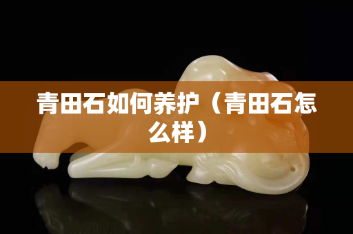 青田石如何養護（青田石怎么樣）