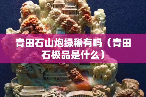 青田石山炮綠稀有嗎（青田石極品是什么）