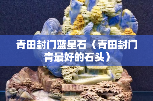 青田封門藍星石（青田封門青最好的石頭）