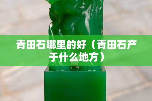 青田石哪里的好（青田石產于什么地方）