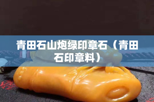 青田石山炮綠印章石（青田石印章料）