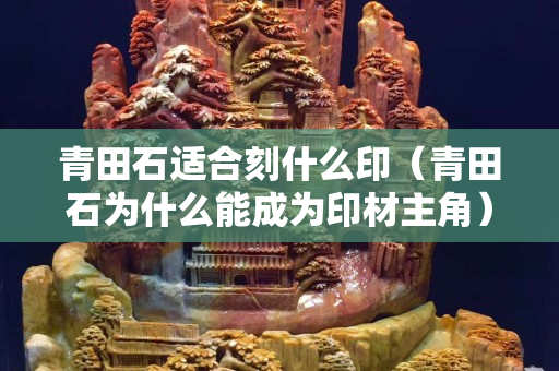 青田石適合刻什么印（青田石為什么能成為印材主角）