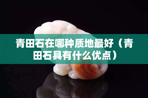青田石在哪種質地最好（青田石具有什么優點）