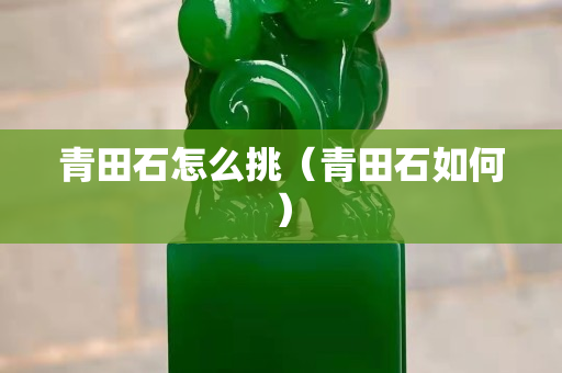 青田石怎么挑（青田石如何）