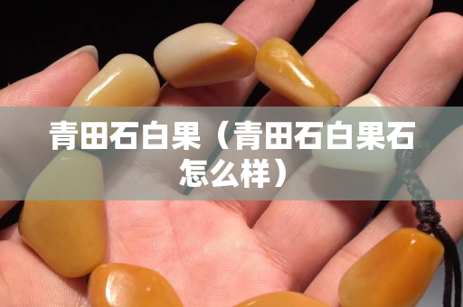 青田石白果（青田石白果石怎么樣）