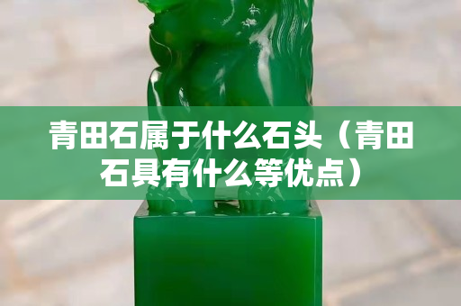青田石屬于什么石頭（青田石具有什么等優點）