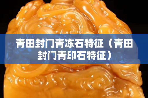 青田封門青凍石特征（青田封門青印石特征）