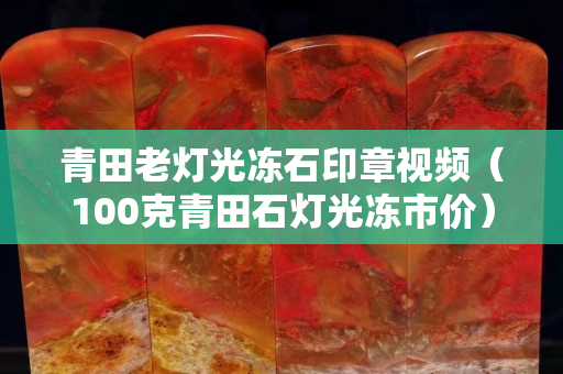 青田老燈光凍石印章視頻（100克青田石燈光凍市價）