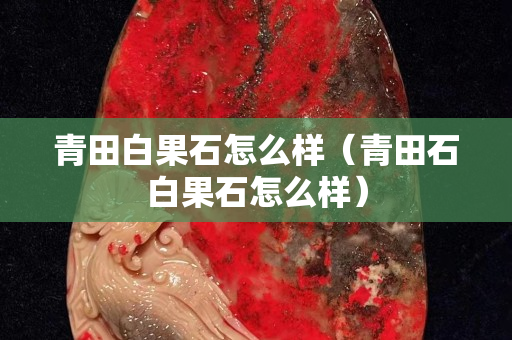 青田白果石怎么樣（青田石白果石怎么樣）