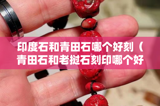 印度石和青田石哪個好刻（青田石和老撾石刻印哪個好）