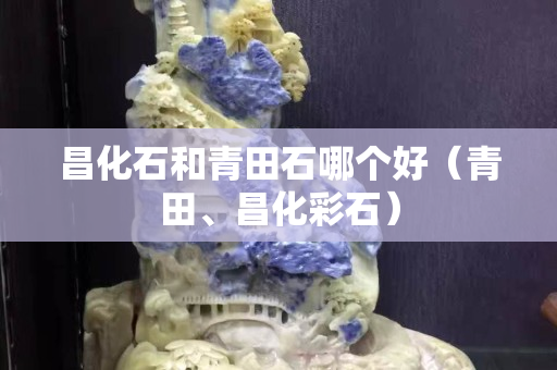 昌化石和青田石哪個好（青田、昌化彩石）