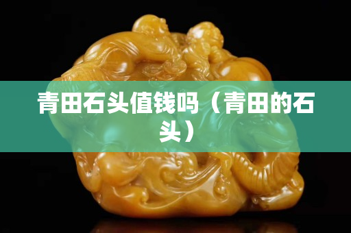 青田石頭值錢嗎（青田的石頭）