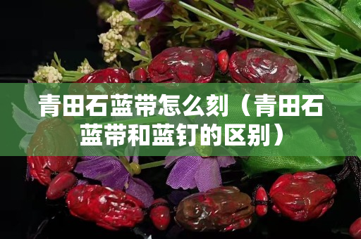 青田石藍帶怎么刻（青田石藍帶和藍釘的區別）