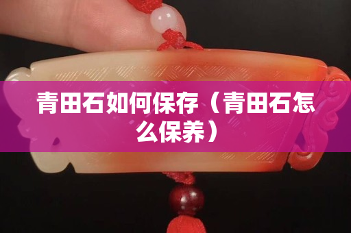 青田石如何保存（青田石怎么保養）