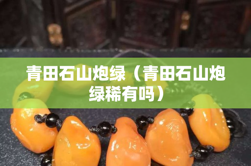 青田石山炮綠（青田石山炮綠稀有嗎）