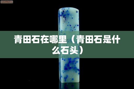 青田石在哪里（青田石是什么石頭）