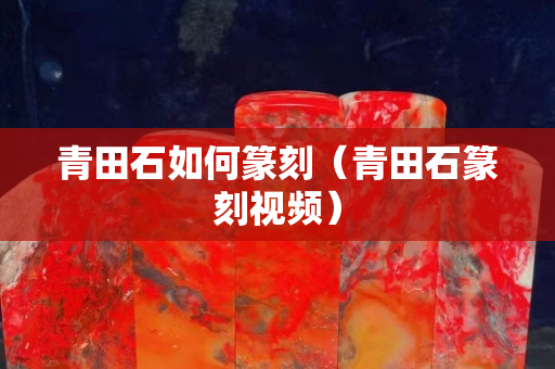 青田石如何篆刻（青田石篆刻視頻）