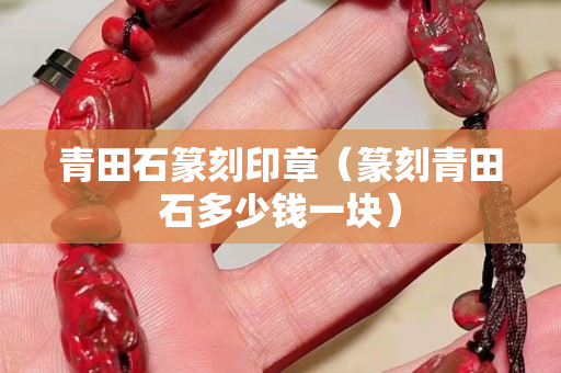 青田石篆刻印章（篆刻青田石多少錢一塊）