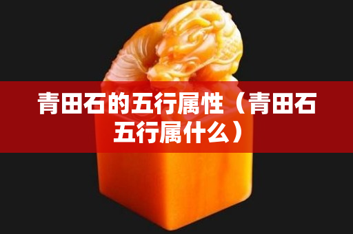 青田石的五行屬性（青田石五行屬什么）