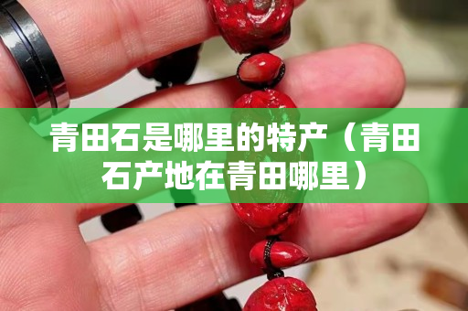 青田石是哪里的特產（青田石產地在青田哪里）