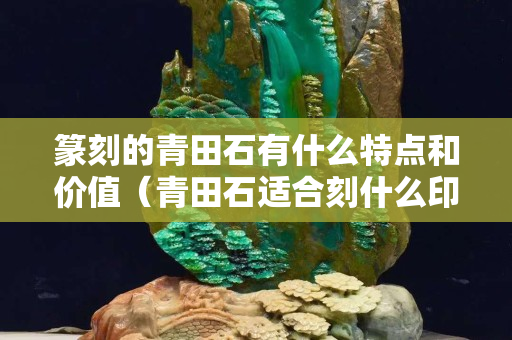 篆刻的青田石有什么特點和價值（青田石適合刻什么?。? title=
