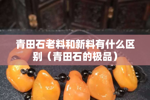 青田石老料和新料有什么區(qū)別（青田石的極品）