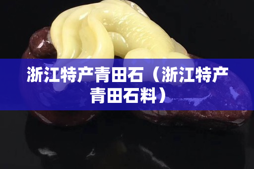 浙江特產青田石（浙江特產青田石料）