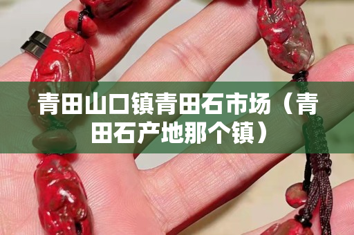青田山口鎮(zhèn)青田石市場(chǎng)（青田石產(chǎn)地那個(gè)鎮(zhèn)）