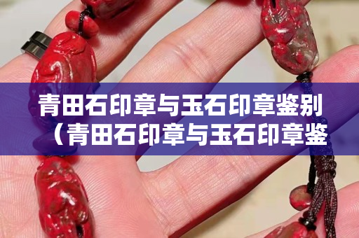 青田石印章與玉石印章鑒別（青田石印章與玉石印章鑒別圖片）