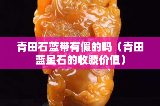 青田石藍帶有假的嗎（青田藍星石的收藏價值）