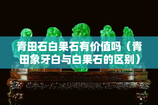 青田石白果石有價值嗎（青田象牙白與白果石的區別）
