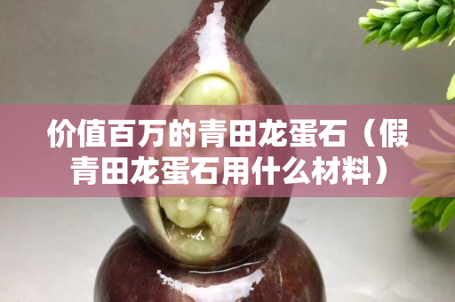價值百萬的青田龍蛋石（假青田龍蛋石用什么材料）