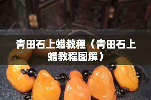 青田石上蠟教程（青田石上蠟教程圖解）