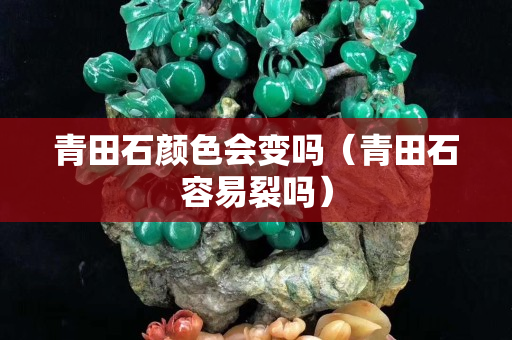 青田石顏色會變嗎（青田石容易裂嗎）
