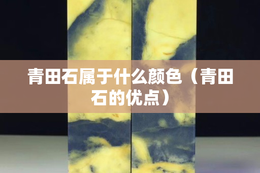 青田石屬于什么顏色（青田石的優(yōu)點(diǎn)）