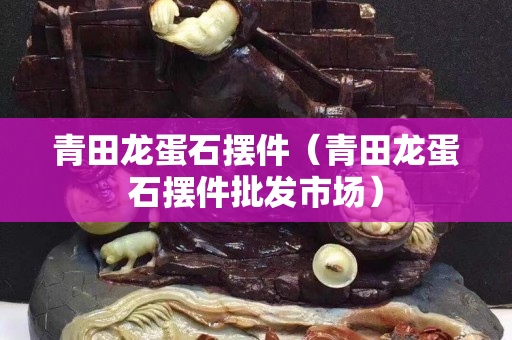 青田龍蛋石擺件（青田龍蛋石擺件批發市場）