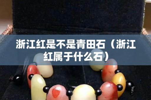 浙江紅是不是青田石（浙江紅屬于什么石）